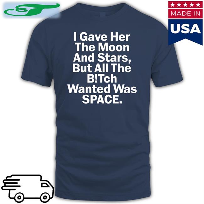 Funny I Gave Her The Moon And Stars But All The Bitch Wanted Was Space Shirt