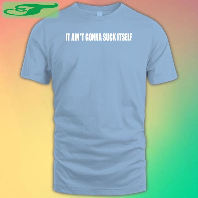 It Ain't Gonna Suck Itself Tee Shirt Shirts With Threatening Auras