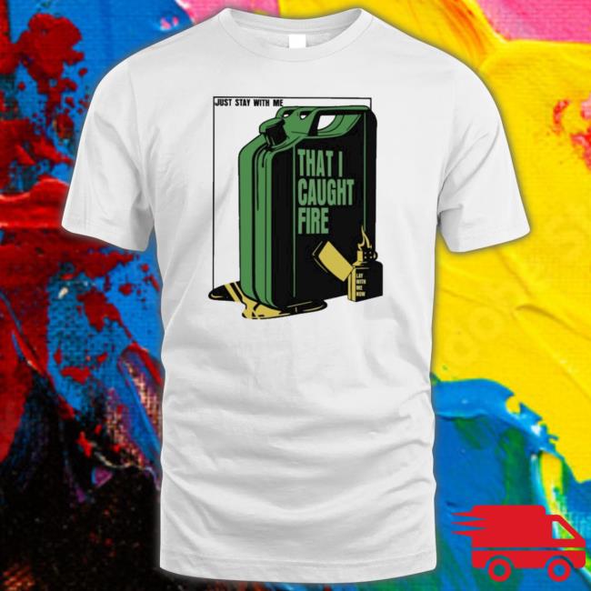 Official Just Stay With Me That I Caught Fire Tee Shirt