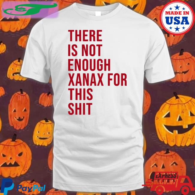 Shirts That Go Hard There Is Not Enough Xanax For This Shit T Shirt