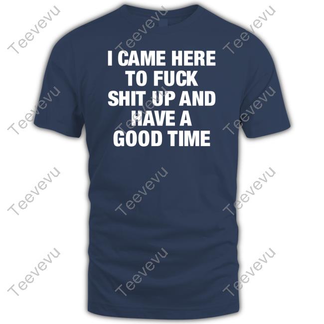 Official I Came Here To Fuck Shit Up And Have A Good Time Tee Official I Came Here To Fuck Shit Up And Have A Good Time T-Shirt