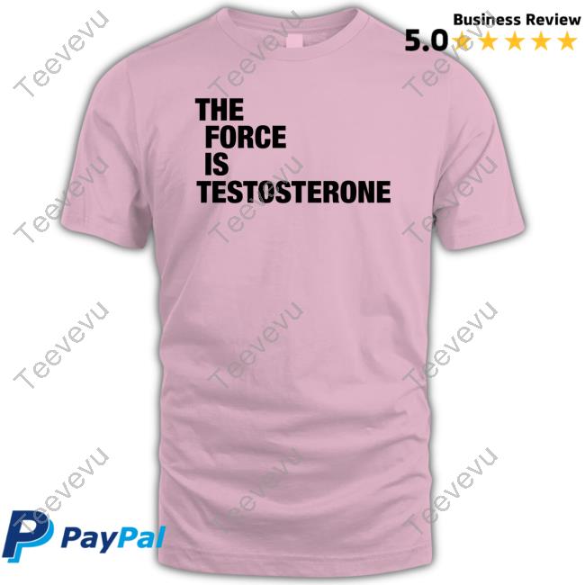 The Force Is Testosterone shirt, hoodie, tank top, sweater and long sleeve t-shirt