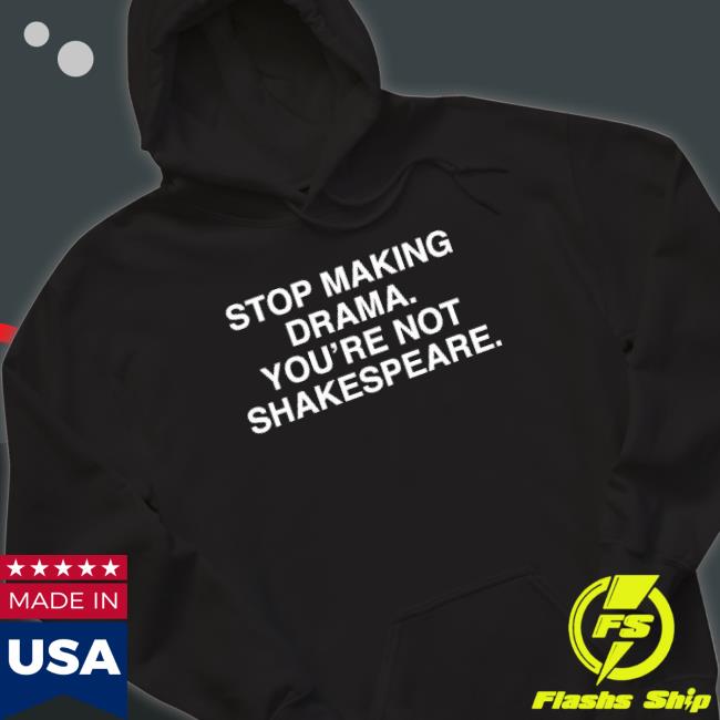 Stop Making Drama You’Re Not Shakespeare Shirt Stop Making Drama You’Re Not Shakespeare Hoodie