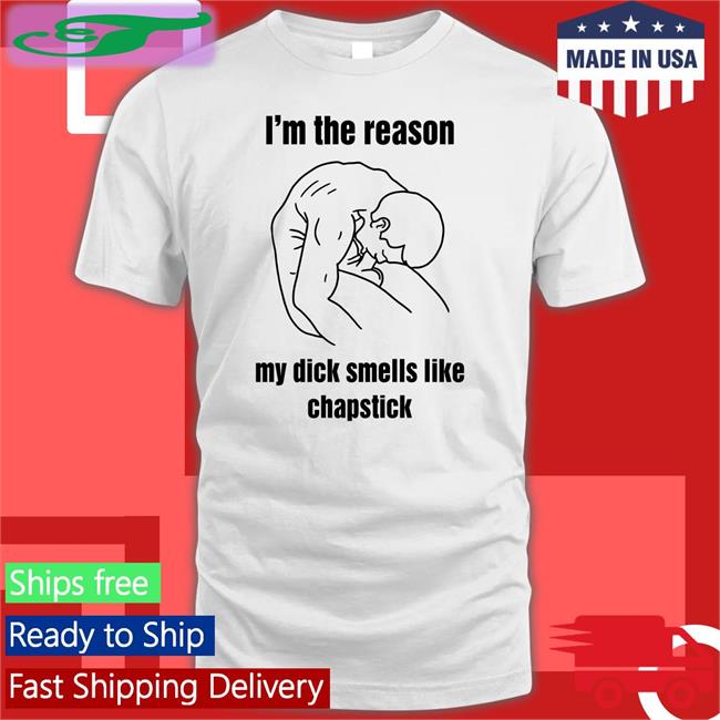I'm The Reason My Dick Smells Like Chapstick Shirts