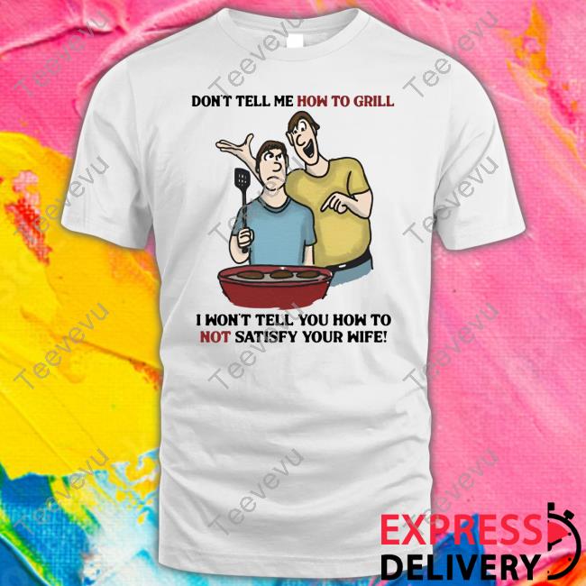 Don't Tell Me How To Grill I Won't Tell You How To Not Satisfy Your Wife Long Sleeve Shirt