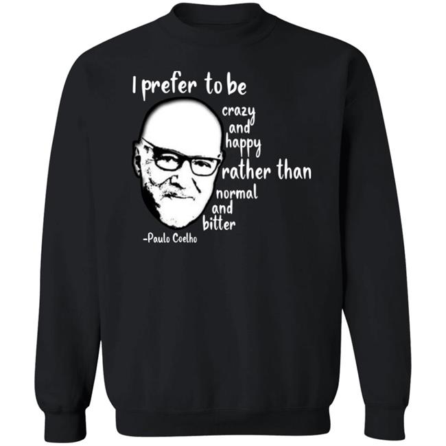 Paulo Coelho I Prefer To Be Crazy And Happy Rather Than Normal And Bitter Shirt Paulo Coelho I Prefer To Be Crazy And Happy Rather Than Normal And Bitter Shirt
