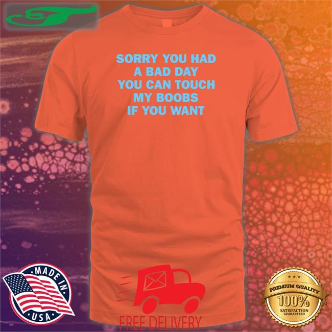 Sorry You Had A Bad Day You Can Touch My Boobs If You Want Funny T Shirt