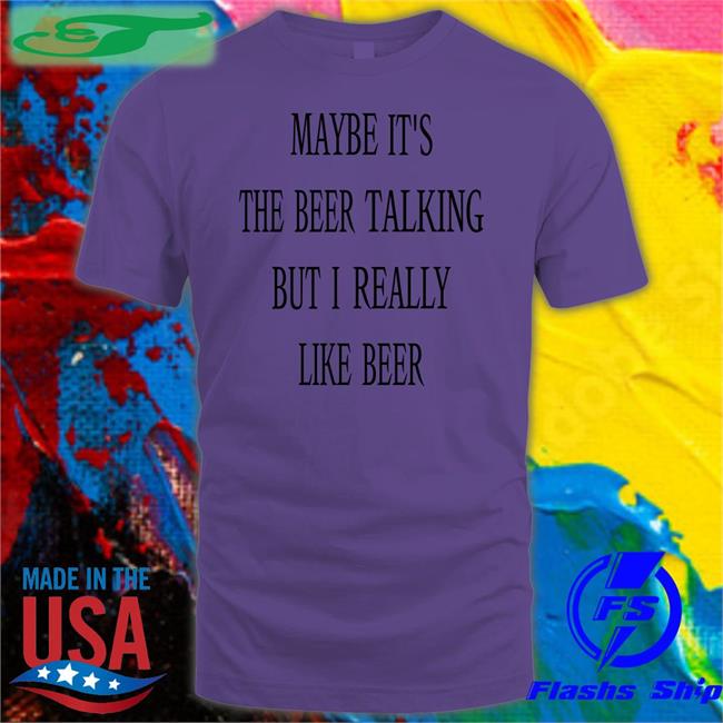Shirts That Go Hard Maybe It's The Beer Talking But I Really Like Beer T Shirt