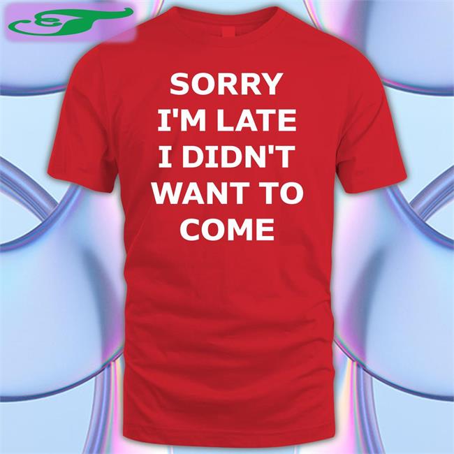 Sorry I'm Late I Didn't Want To Come T Shirts Bernardo Galaz
