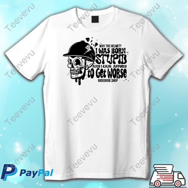 Official Why The Helmet I Was Born Stupid And I Cant Afford To Get Worse T-Shirt