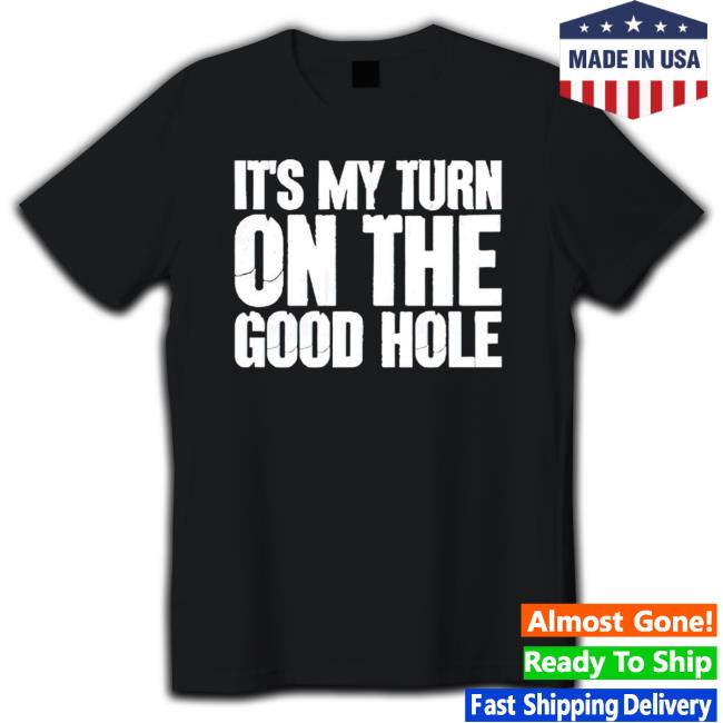It’S My Turn On The Good Hole Shirts