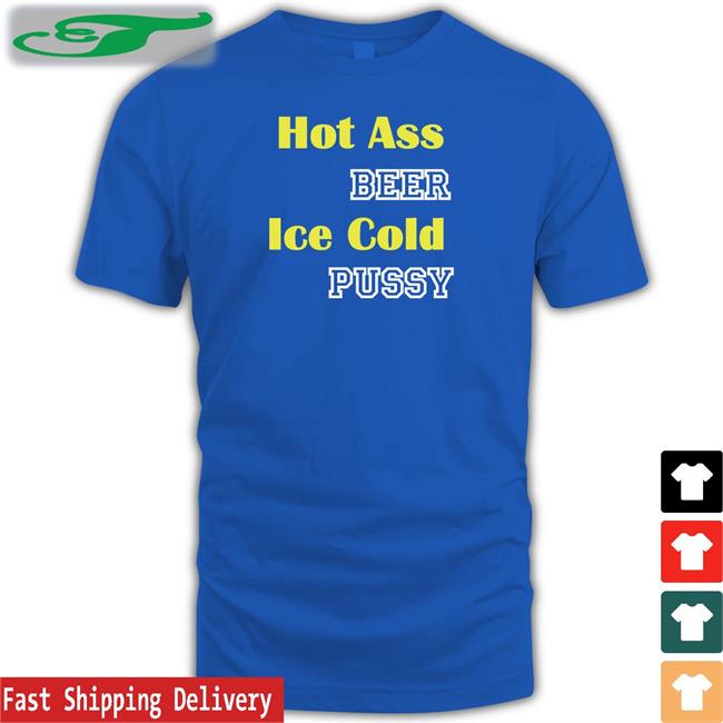 Hot Ass Beer Ice Cold Pussy Tee Shirts That Go Hard