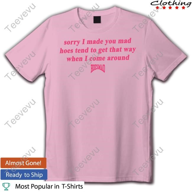Hoesmad.La Sorry I Made You Mad Hoes Tend To Get That Way When I Come Around Sweatshirt