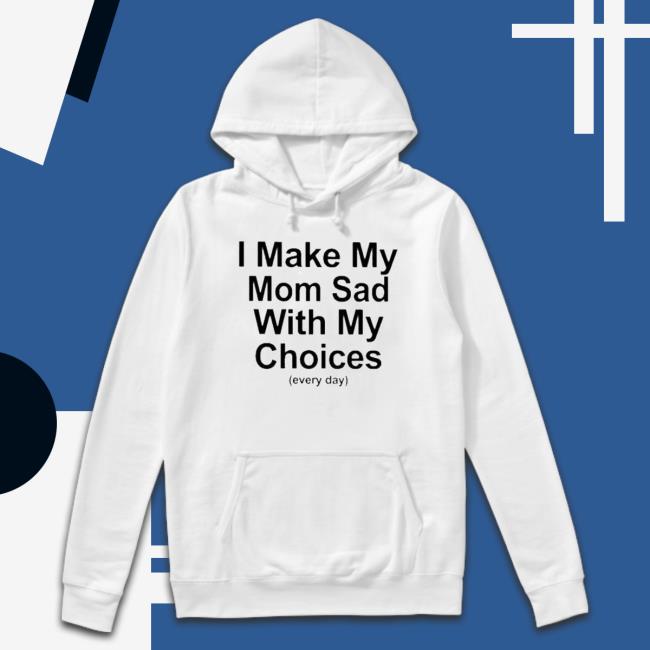 I Make My Mom Sad With My Choices Sweaters I Make My Mom Sad With My Choices Shirt