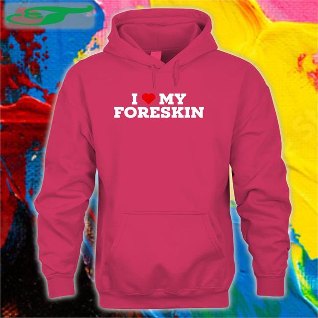 I Love My Foreskin Hoodie I Love My Foreskin Tee Shirt