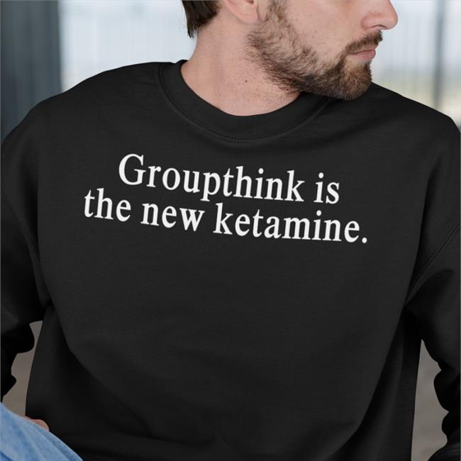 Shirts That Go Hard Groupthink Is The New Ketamine Shirts Shirtsthtgohard