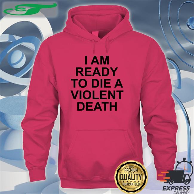 White I Am Ready To Die A Violent Death Shirt Shirtsthtgohard