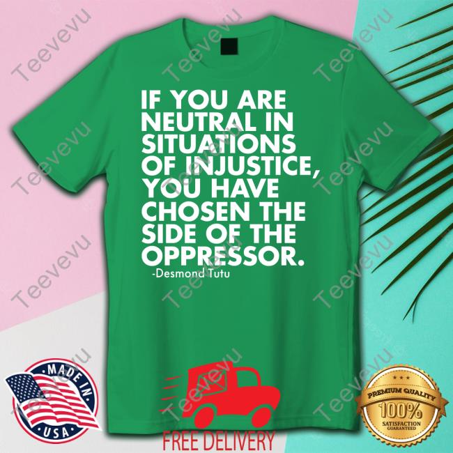 If You Are Neutral In Situations Of Injustice You Have Chosen The Side Of The Oppressor Tee