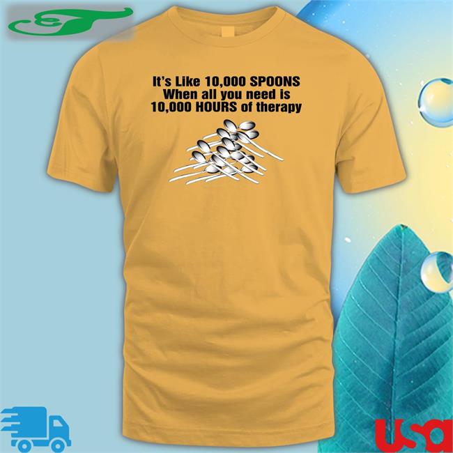 It's Like 10,000 Spoons When All You Need Is 10,000 Hours Of Therapy Sweatshirt The Good Shirts Store