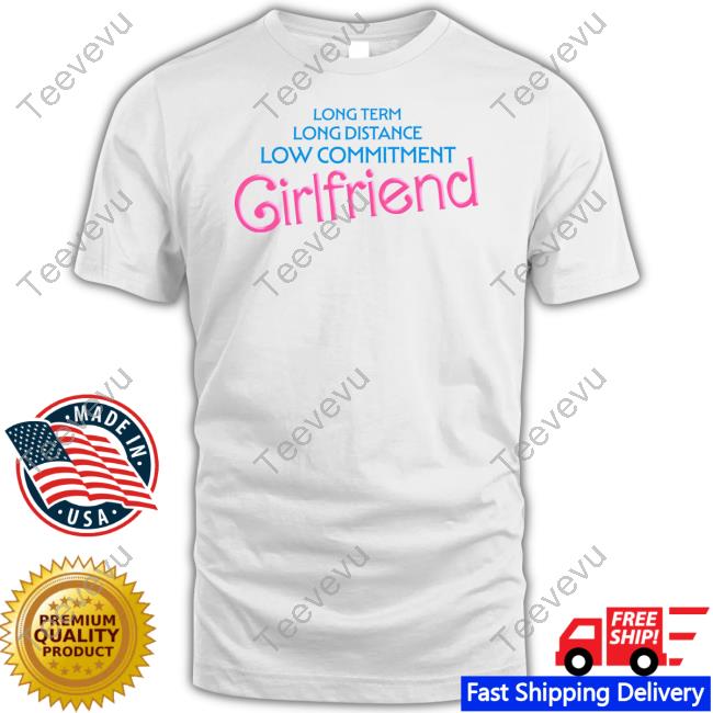 Long Term Long Distance Low Commitment Girlfriend Shirts