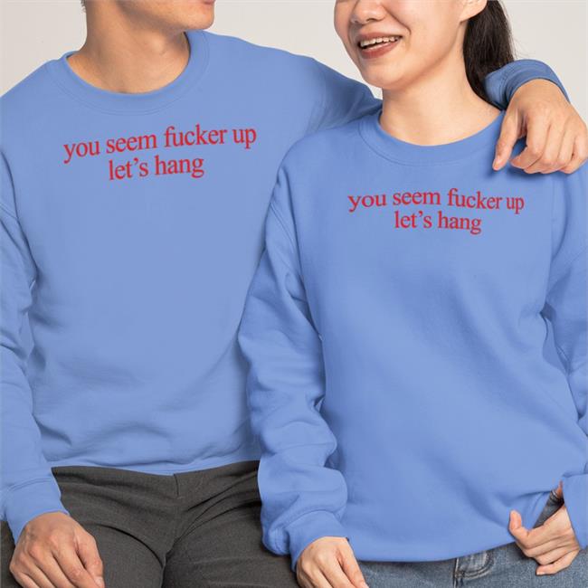 You Seem Fucked Up Let's Hang Shirts