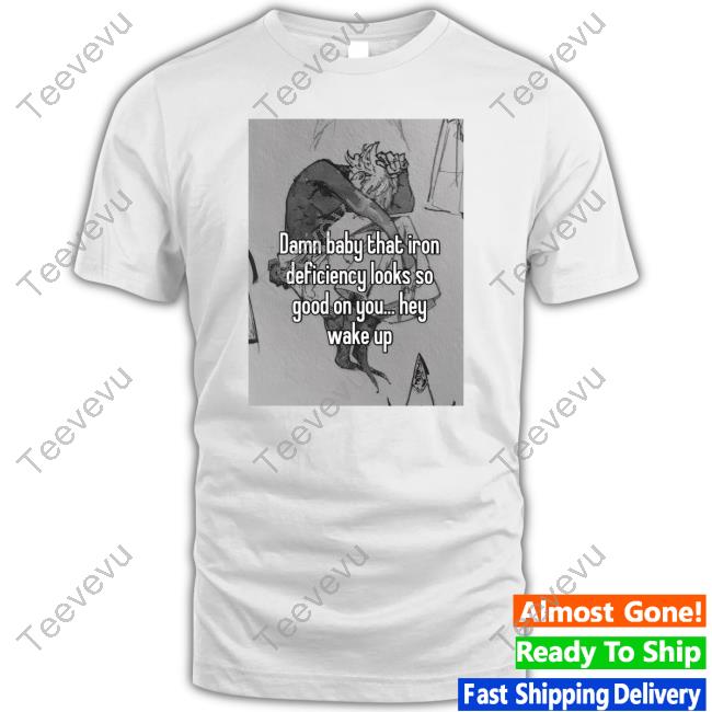 Peachlybeloved Damn Baby That Iron Deficiency Looks So Good On You Hey Wake Up Shirt