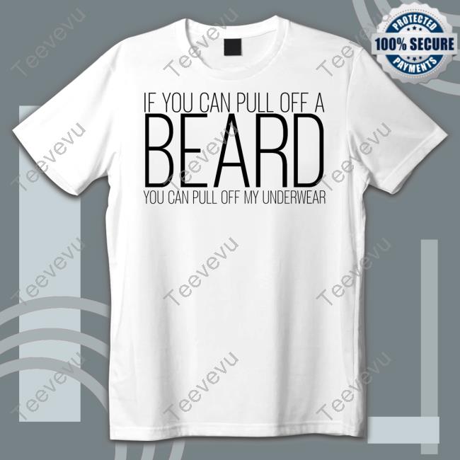 If You Can Pull Off A Beard You Can Pull Off My Underwear Shirts