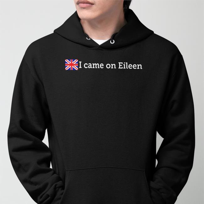 I Came On Eileen Shirt I Came On Eileen Sweatshirt Shirts That Go Hard