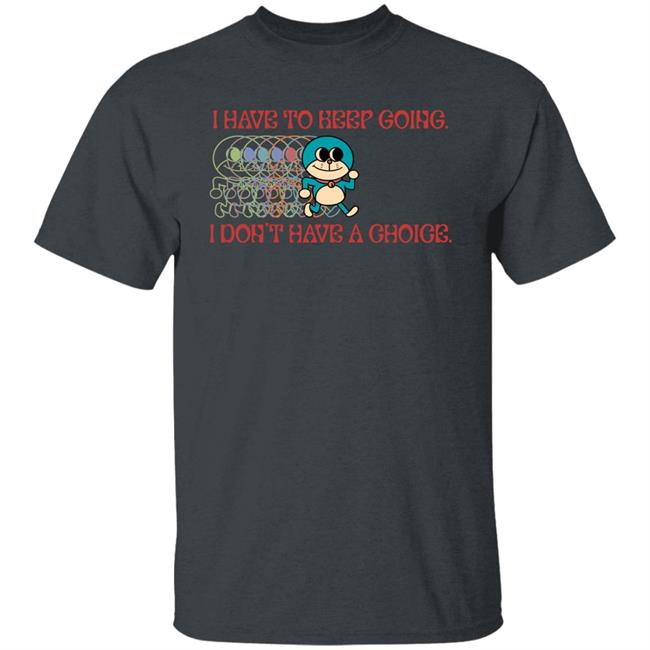 I Have To Keep Going I Don't Have A Choice Shirt Robcham I Have To Keep Going I Don't Have A Choice Shirt Robcham