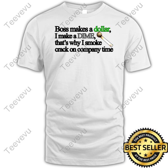 Classy Shirts 4 U Boss Makes A Dollar I Make A Dime That's Why I Smoke Crack On Company Time Tee Shirt
