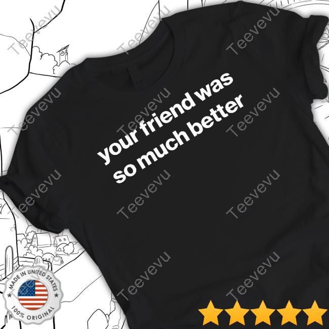 Foundmyhoodie Your Friend Was So Much Better Tee Shirt