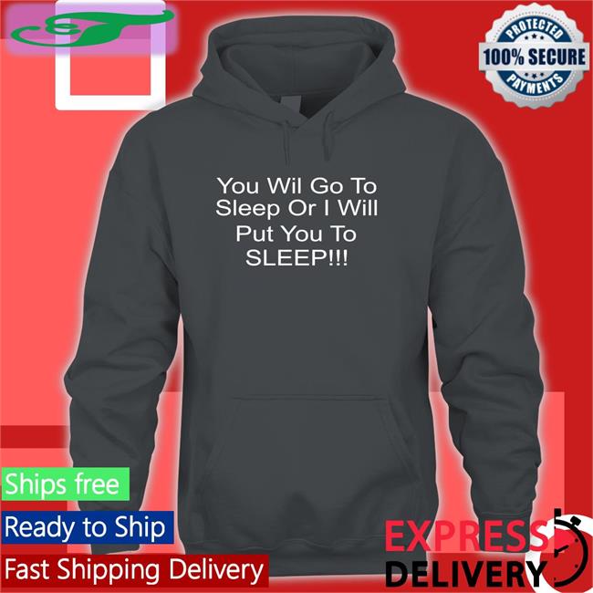 You Will Go To Sleep Or I Will Put You To Sleep Shirts