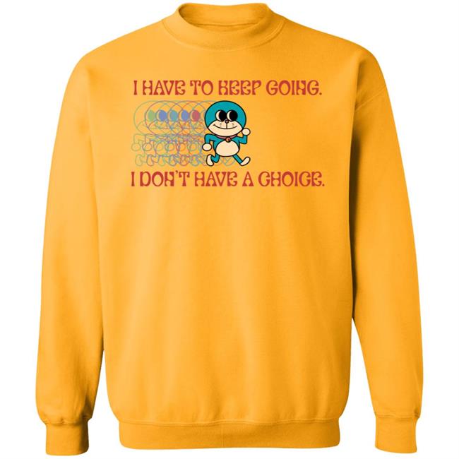 I Have To Keep Going I Don't Have A Choice Shirt Robcham I Have To Keep Going I Don't Have A Choice Shirt Robcham