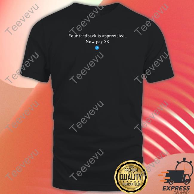 Your Feedback Is Appreciated Now Pay 8 Dollar Shirt