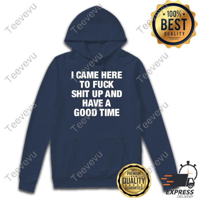 Official I Came Here To Fuck Shit Up And Have A Good Time Tee I Came Here To Fuck Shit Up And Have A Good Time Shirts