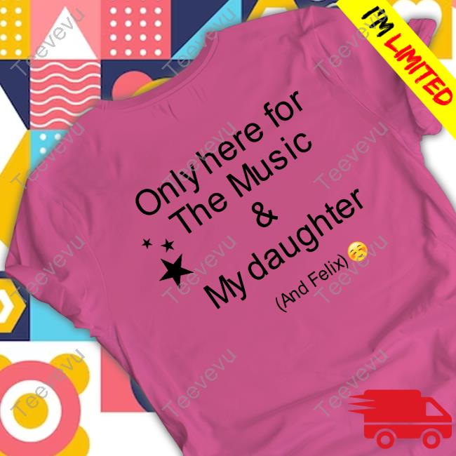Unstoppablexx Only Here For The Music & My Daughter And Felix Shirt