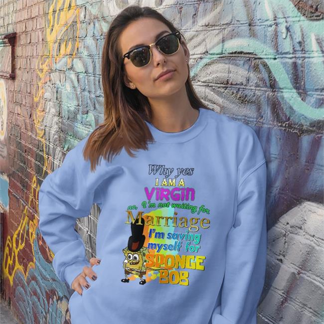Why Yes I Am A Virgin No I’M Not Waiting For Marriage I’M Saving Myself For Sponge Bob Shirt