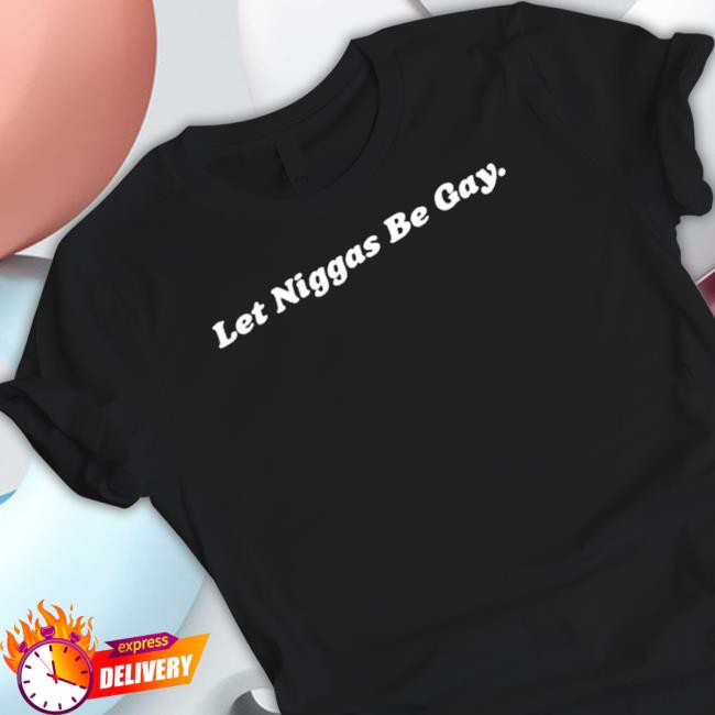 Official Let Niggas Be Gay Shirts