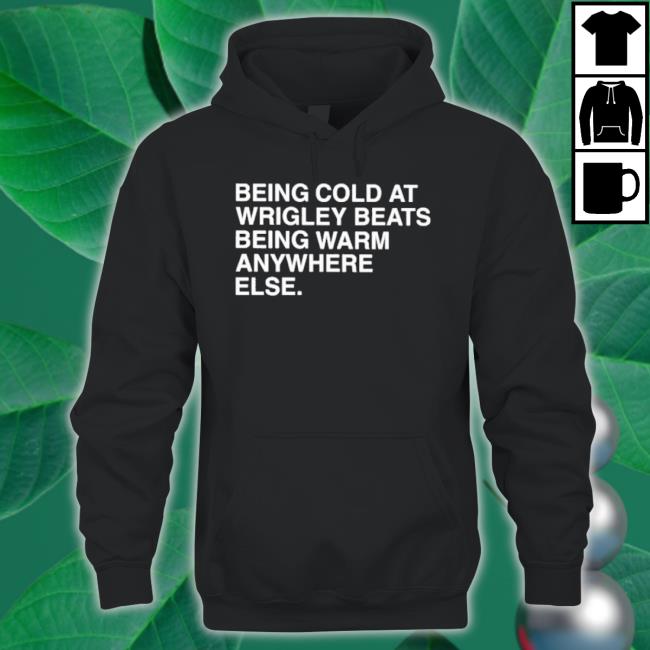Being Cold At Wrigley Beats Being Warm Anywhere Else Shirt