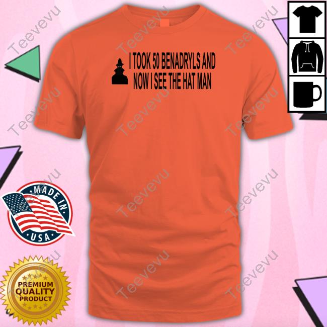 I Took 50 Benadryls And Now I See The Hat Man Shirt