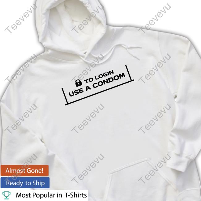 To Login Use A Condom Shirt, T Shirt, Hoodie, Sweater, Long Sleeve T-Shirt And Tank Top 001 Teen