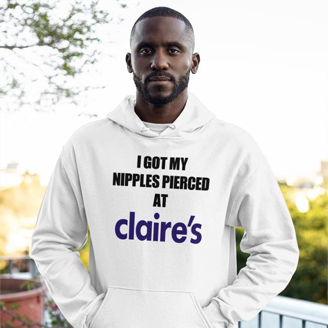 Funny I Got My Nipples Pierced At Claire's Shirt