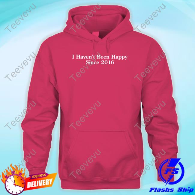 I Haven't Been Happy Since 2016 T Shirt