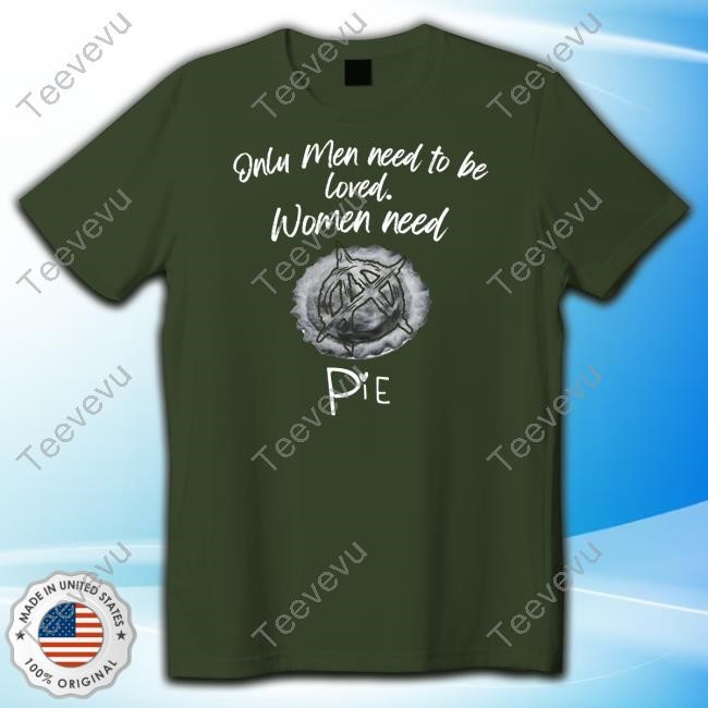 Only Men Need To Be Loved Women Need Pie Shirts Only Men Need To Be Loved Women Need Pie Shirt