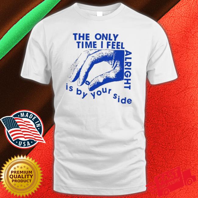 Official The Only Time I Feel Alright Is By Your Side Shirt