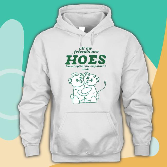 All My Friends Are Hoes Honest Optimistic Empathetic Souls Tee Shirt All My Friends Are Hoes Honest Optimistic Empathetic Souls Crewneck Sweatshirt