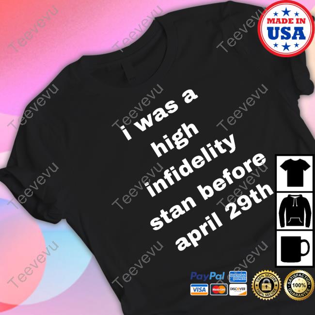 I Was High Infidelity Stan Before April 29Th shirt, hoodie, tank top, sweater and long sleeve t-shirt