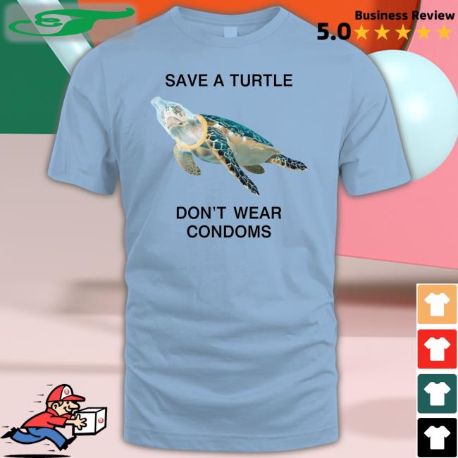 Shirts That Go Hard Save A Turtle Don't Wear Condoms T Shirts