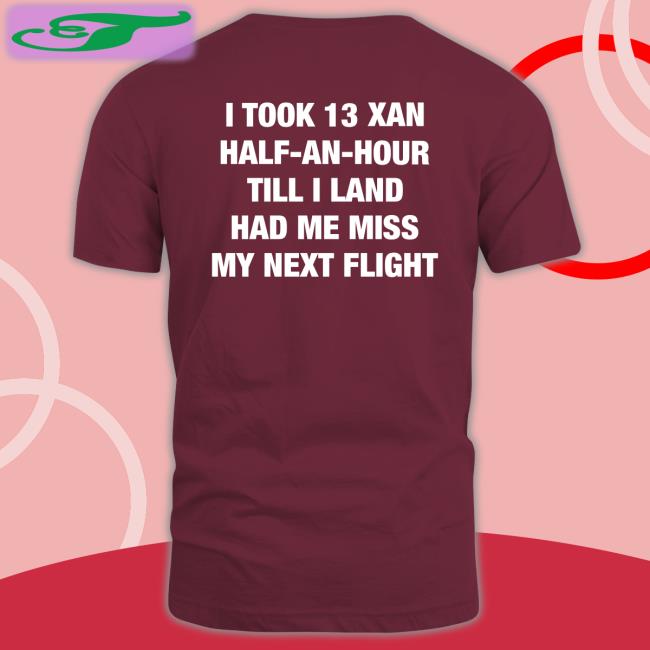 Shirts That Go Hard I Took An Xan Half An Hour Till I Land Had Me Miss My Next Flight Tee