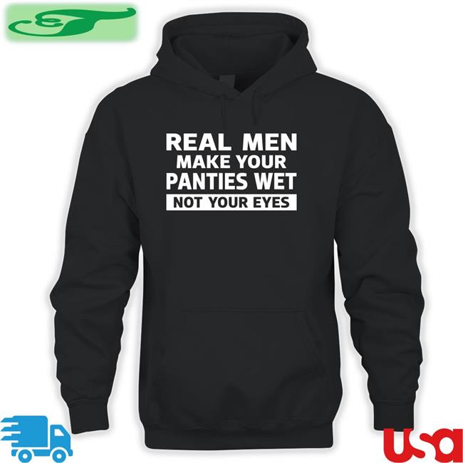 Real Men Make Your Panties Wet Not Your Eyes T Shirts Shirts That Go Hard